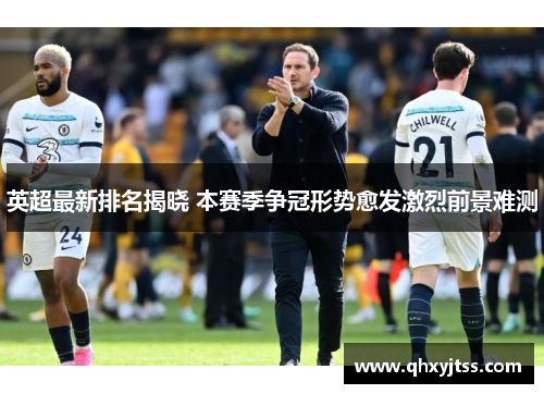英超最新排名揭晓 本赛季争冠形势愈发激烈前景难测