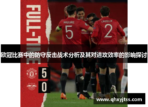 欧冠比赛中的防守反击战术分析及其对进攻效率的影响探讨